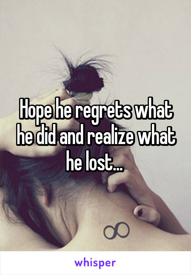 Hope he regrets what he did and realize what he lost... 