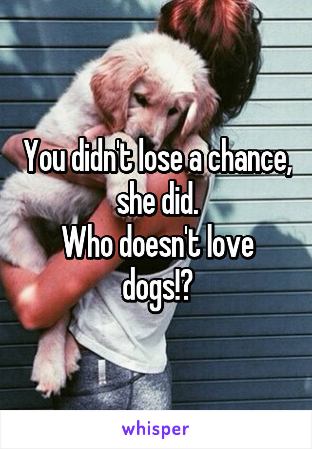You didn't lose a chance, she did.
Who doesn't love dogs!?