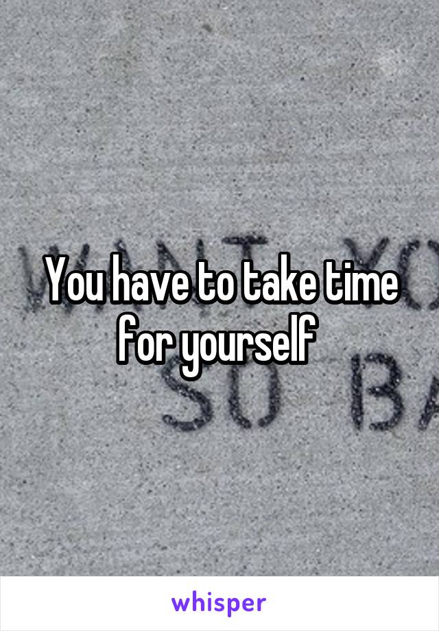 You have to take time for yourself 