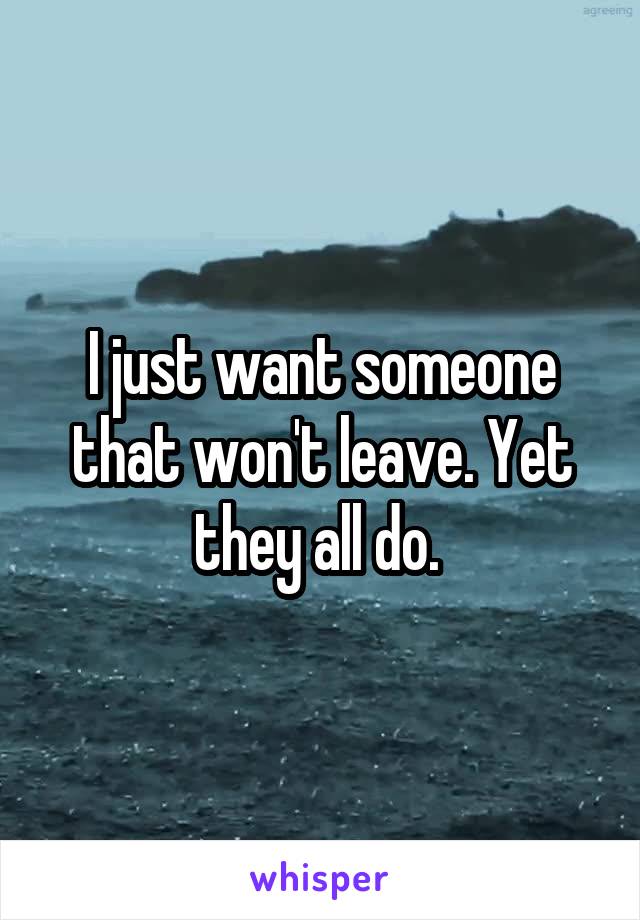 I just want someone that won't leave. Yet they all do. 