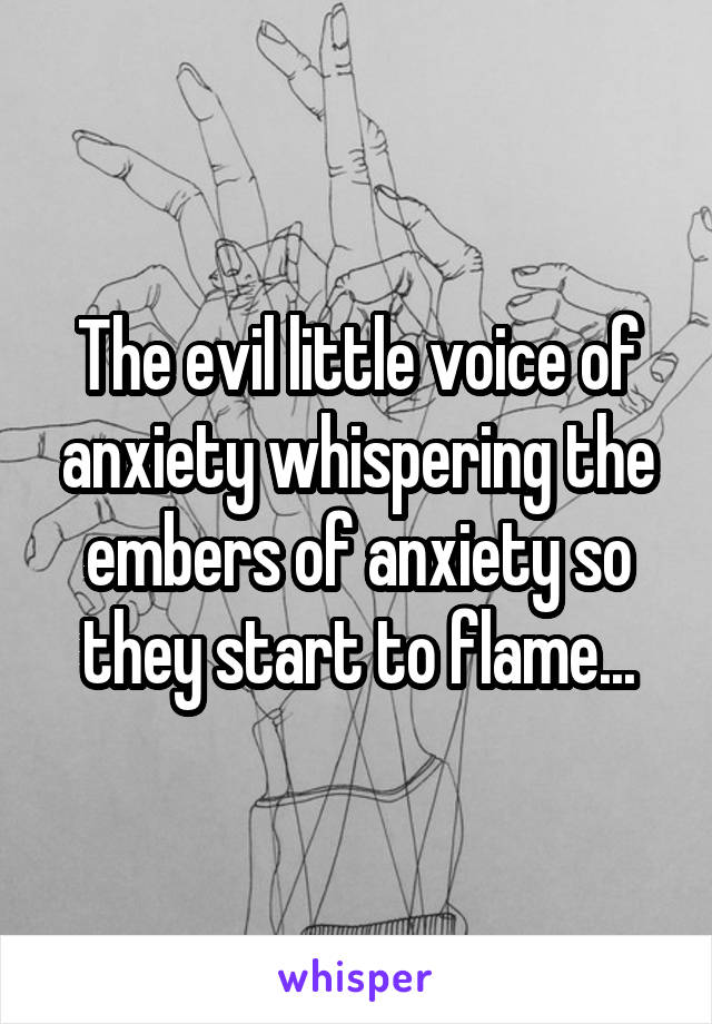 The evil little voice of anxiety whispering the embers of anxiety so they start to flame...