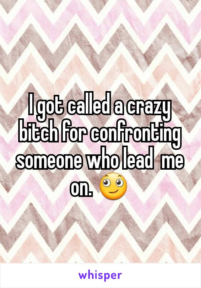 I got called a crazy bitch for confronting someone who lead  me on. 🙄
