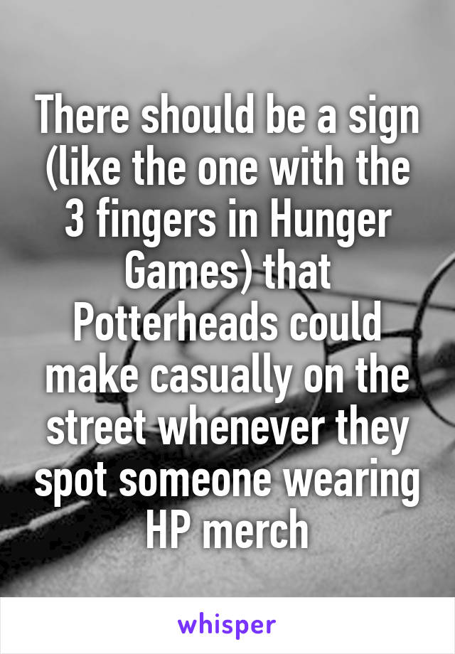 There should be a sign (like the one with the 3 fingers in Hunger Games) that Potterheads could make casually on the street whenever they spot someone wearing HP merch