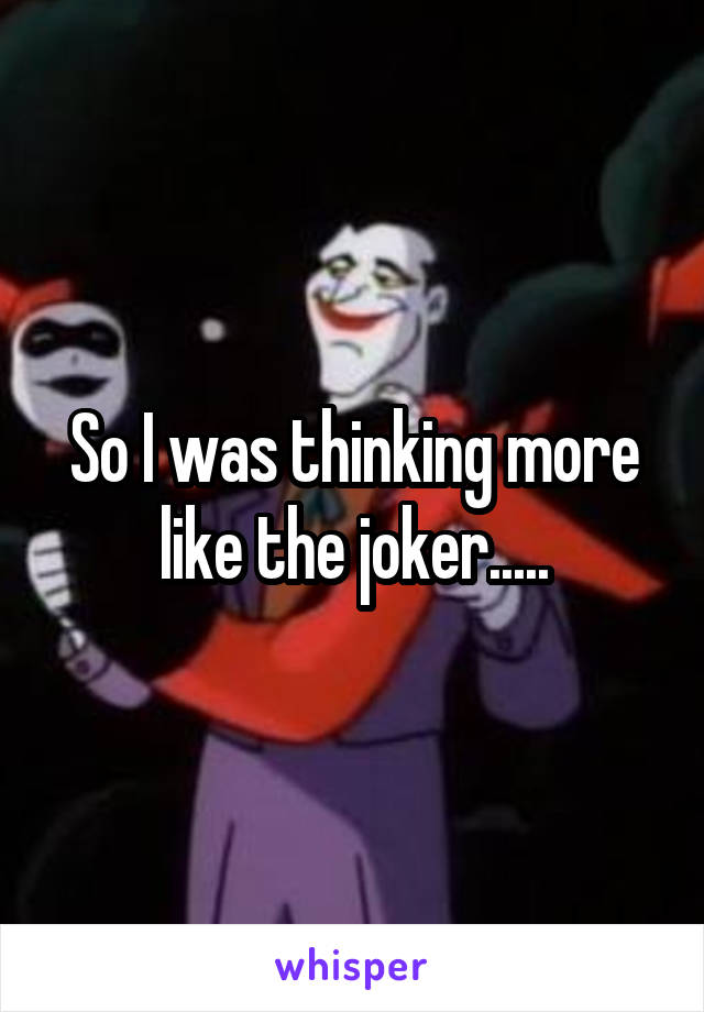 So I was thinking more like the joker.....