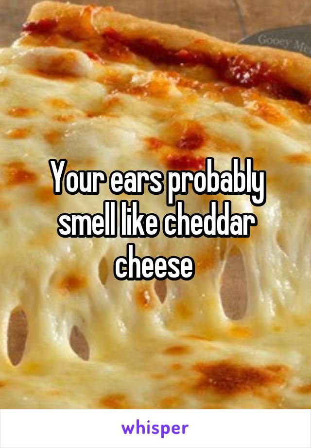 Your ears probably smell like cheddar cheese 