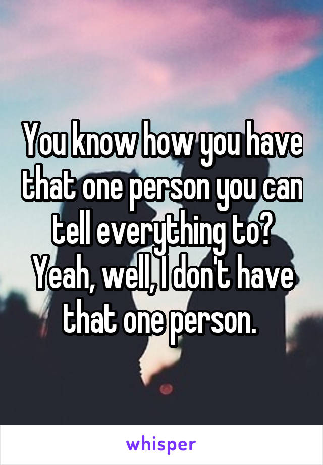 You know how you have that one person you can tell everything to? Yeah, well, I don't have that one person. 
