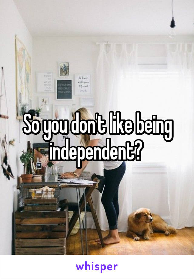 So you don't like being independent? 