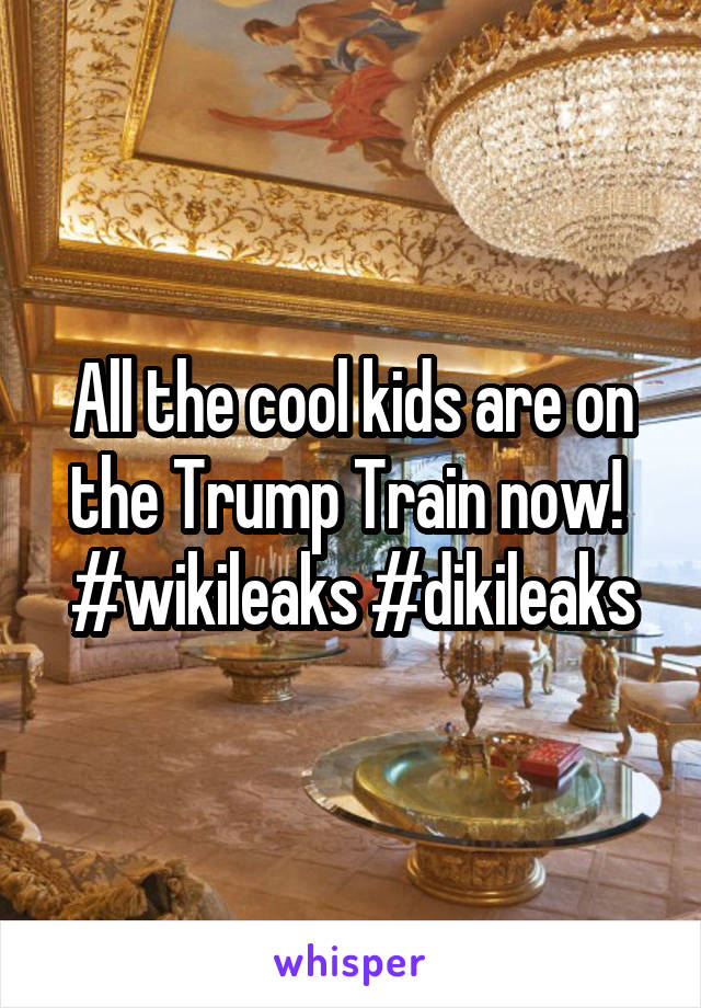 All the cool kids are on the Trump Train now!  #wikileaks #dikileaks