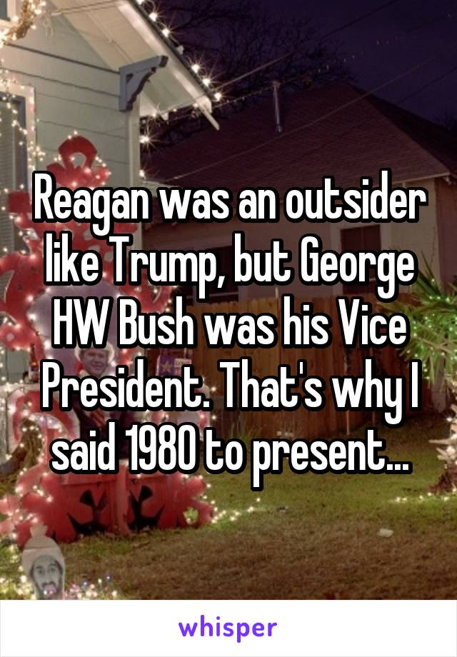 Reagan was an outsider like Trump, but George HW Bush was his Vice President. That's why I said 1980 to present...
