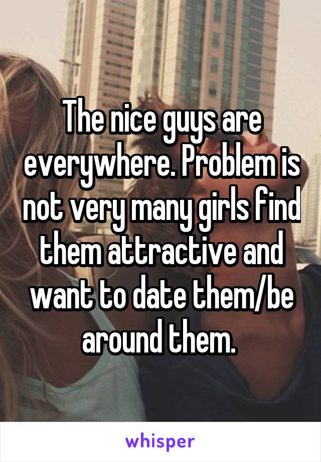 The nice guys are everywhere. Problem is not very many girls find them attractive and want to date them/be around them. 