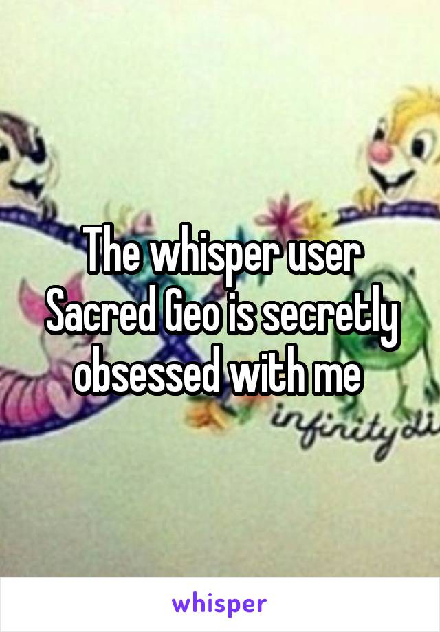 The whisper user Sacred Geo is secretly obsessed with me 
