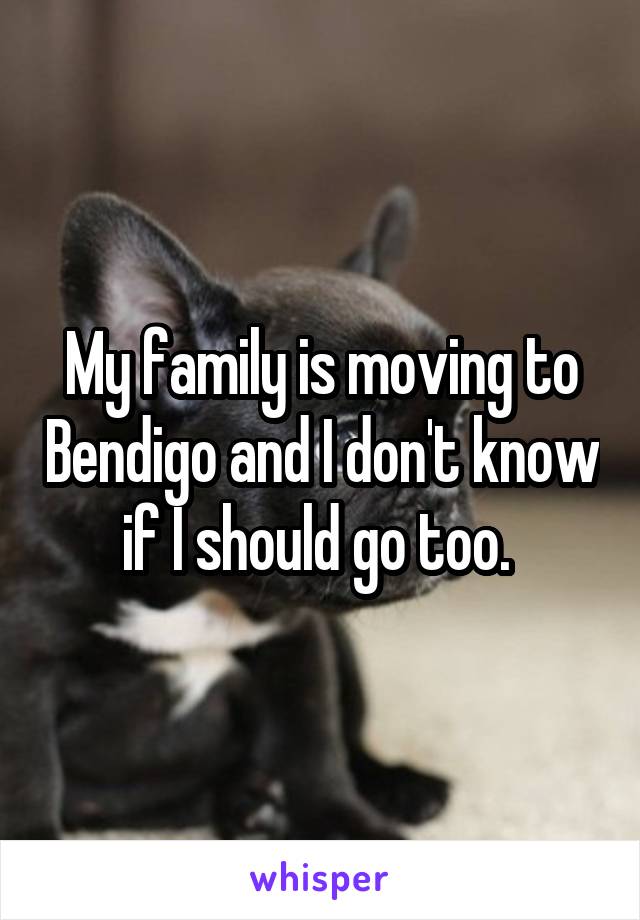 My family is moving to Bendigo and I don't know if I should go too. 