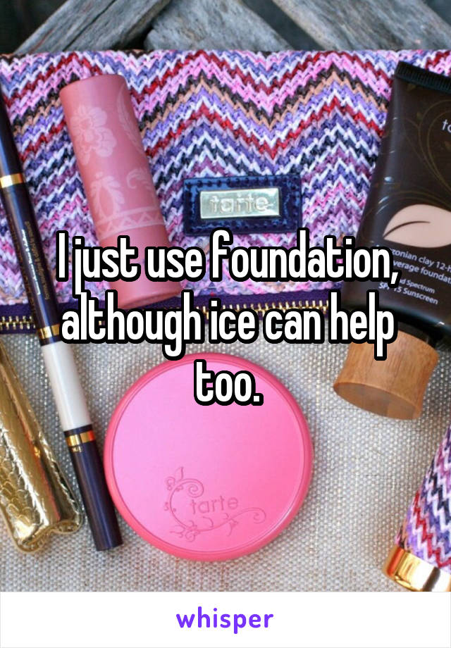 I just use foundation, although ice can help too.