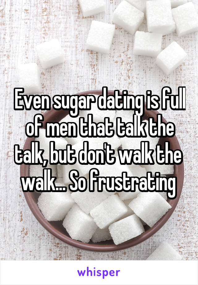 Even sugar dating is full of men that talk the talk, but don't walk the  walk... So frustrating 