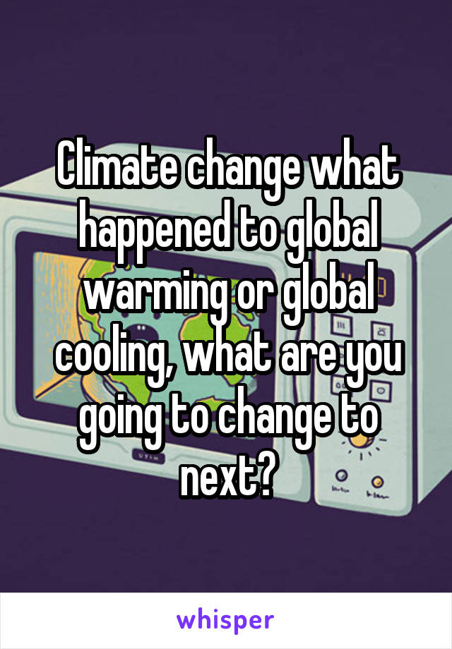 Climate change what happened to global warming or global cooling, what are you going to change to next?