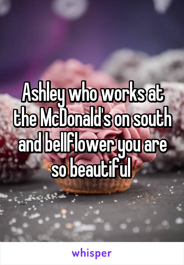 Ashley who works at the McDonald's on south and bellflower you are so beautiful 