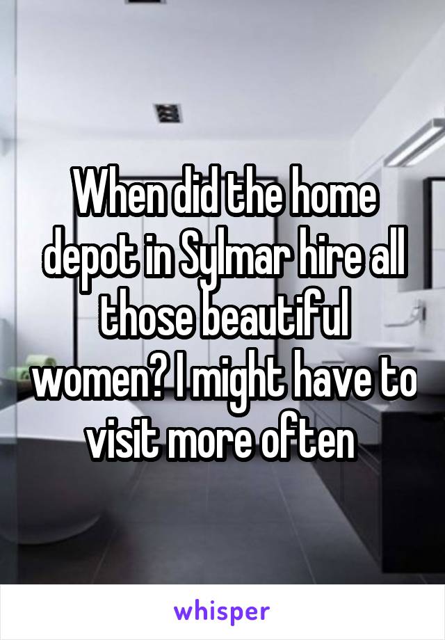 When did the home depot in Sylmar hire all those beautiful women? I might have to visit more often 