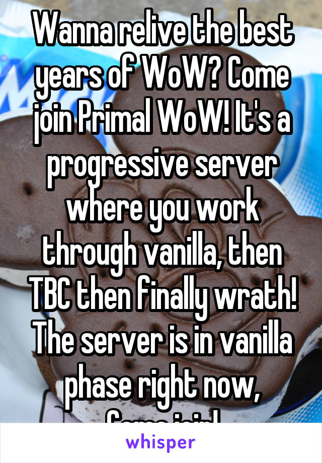 Wanna relive the best years of WoW? Come join Primal WoW! It's a progressive server where you work through vanilla, then TBC then finally wrath! The server is in vanilla phase right now,
Come join!