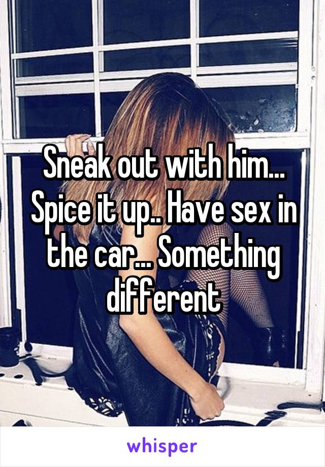 Sneak out with him...
Spice it up.. Have sex in the car... Something different