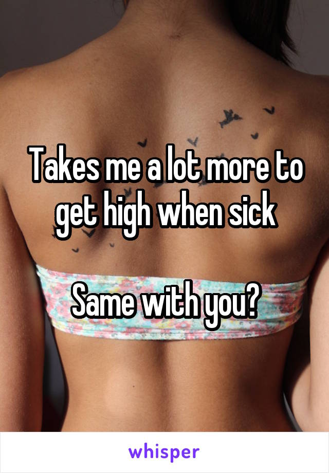 Takes me a lot more to get high when sick

Same with you?