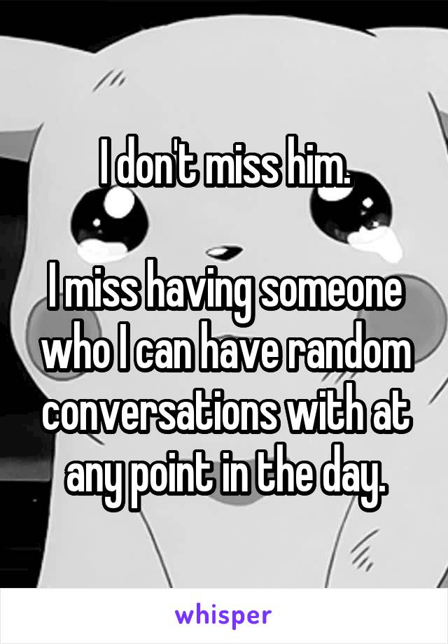 I don't miss him.

I miss having someone who I can have random conversations with at any point in the day.