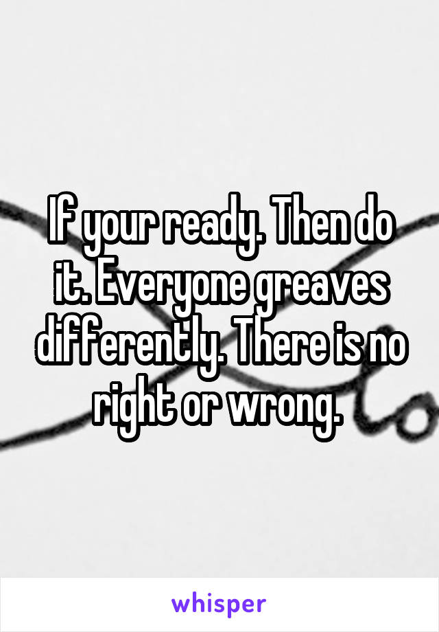 If your ready. Then do it. Everyone greaves differently. There is no right or wrong. 