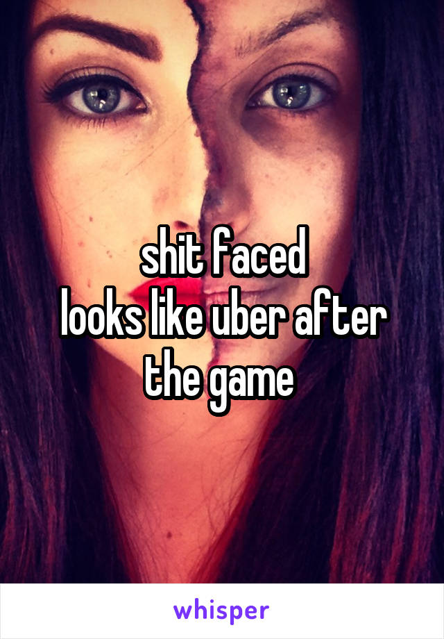 shit faced
looks like uber after the game 