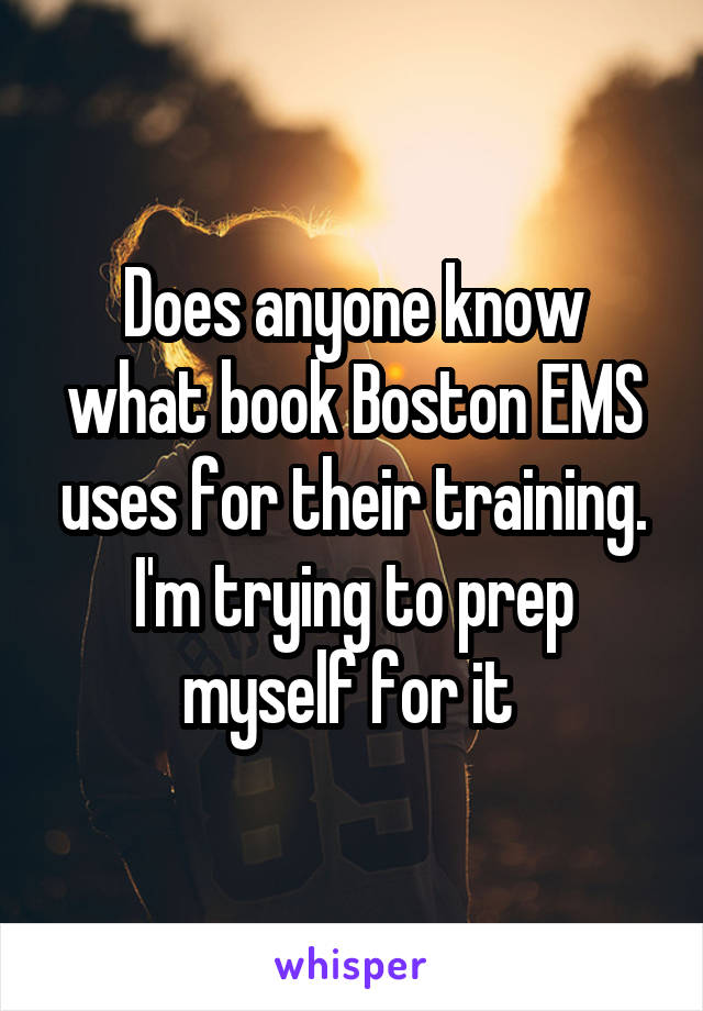 Does anyone know what book Boston EMS uses for their training. I'm trying to prep myself for it 