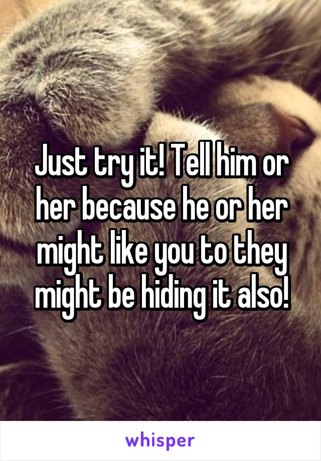 Just try it! Tell him or her because he or her might like you to they might be hiding it also!