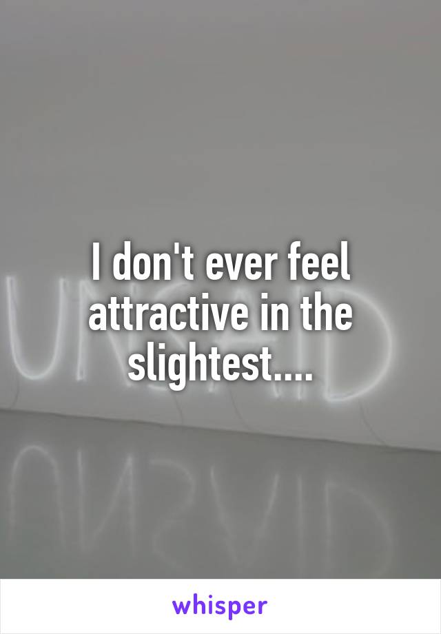 I don't ever feel attractive in the slightest....