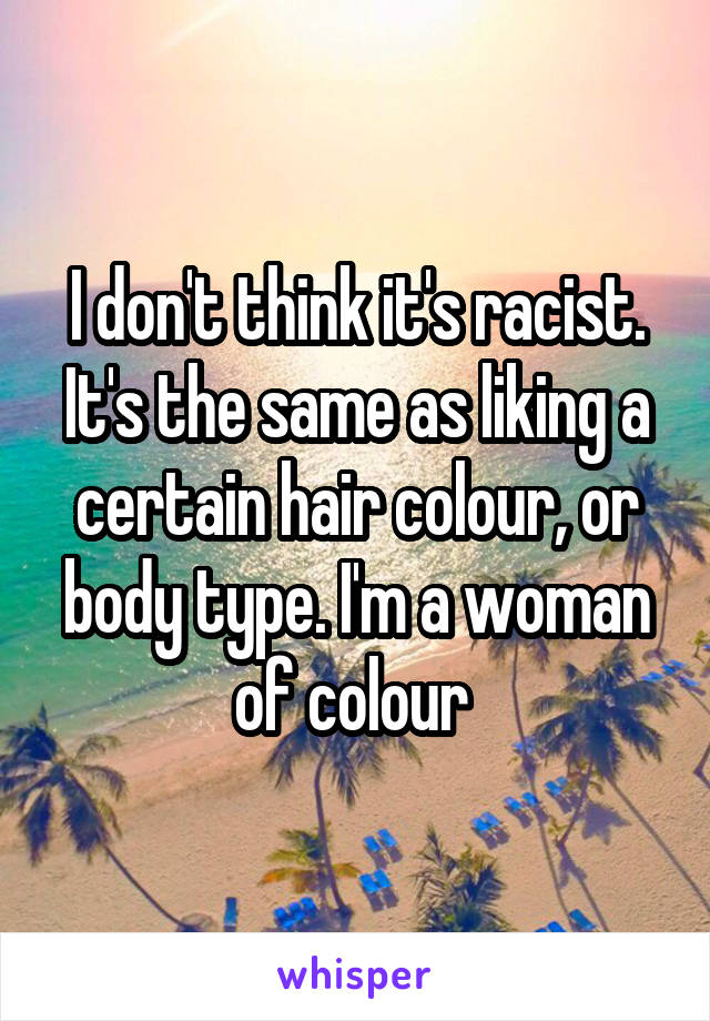 I don't think it's racist. It's the same as liking a certain hair colour, or body type. I'm a woman of colour 