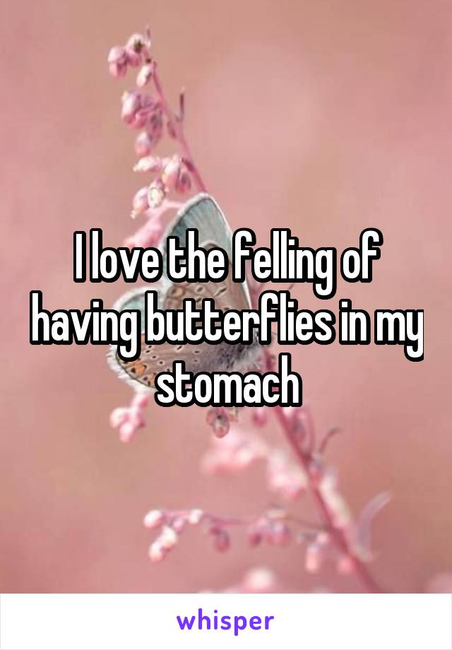 I love the felling of having butterflies in my stomach