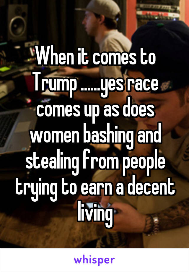When it comes to Trump ......yes race comes up as does women bashing and stealing from people trying to earn a decent living