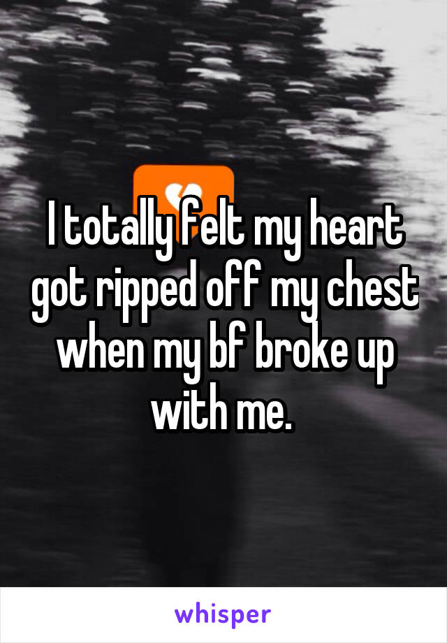 I totally felt my heart got ripped off my chest when my bf broke up with me. 