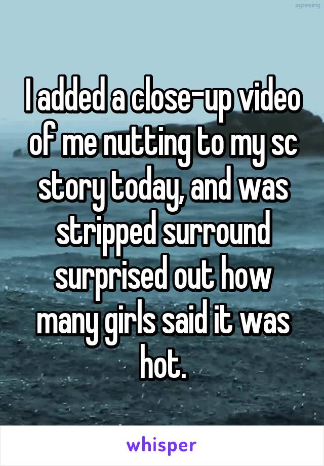 I added a close-up video of me nutting to my sc story today, and was stripped surround surprised out how many girls said it was hot.
