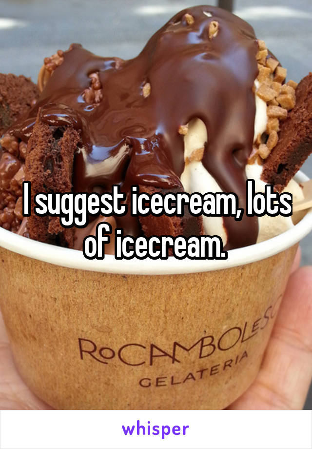 I suggest icecream, lots of icecream. 