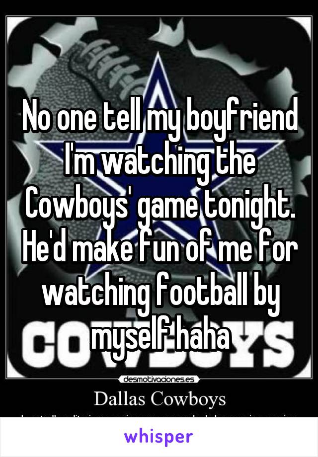 No one tell my boyfriend I'm watching the Cowboys' game tonight. He'd make fun of me for watching football by myself haha