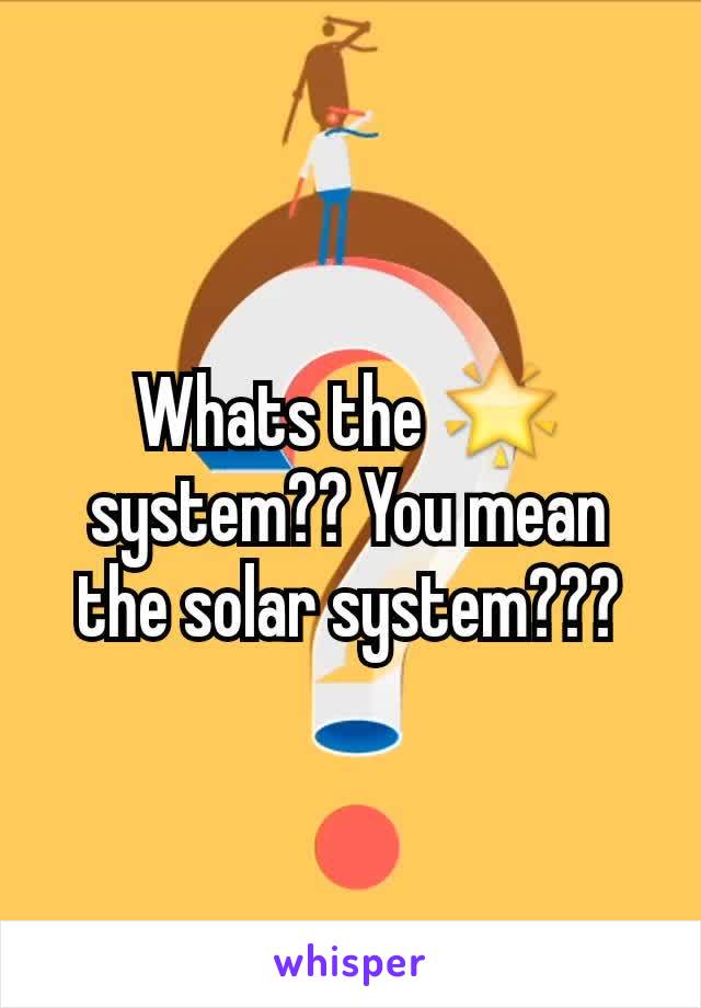 Whats the 🌟 system?? You mean the solar system???