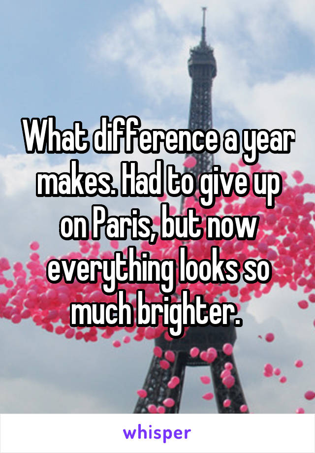 What difference a year makes. Had to give up on Paris, but now everything looks so much brighter. 