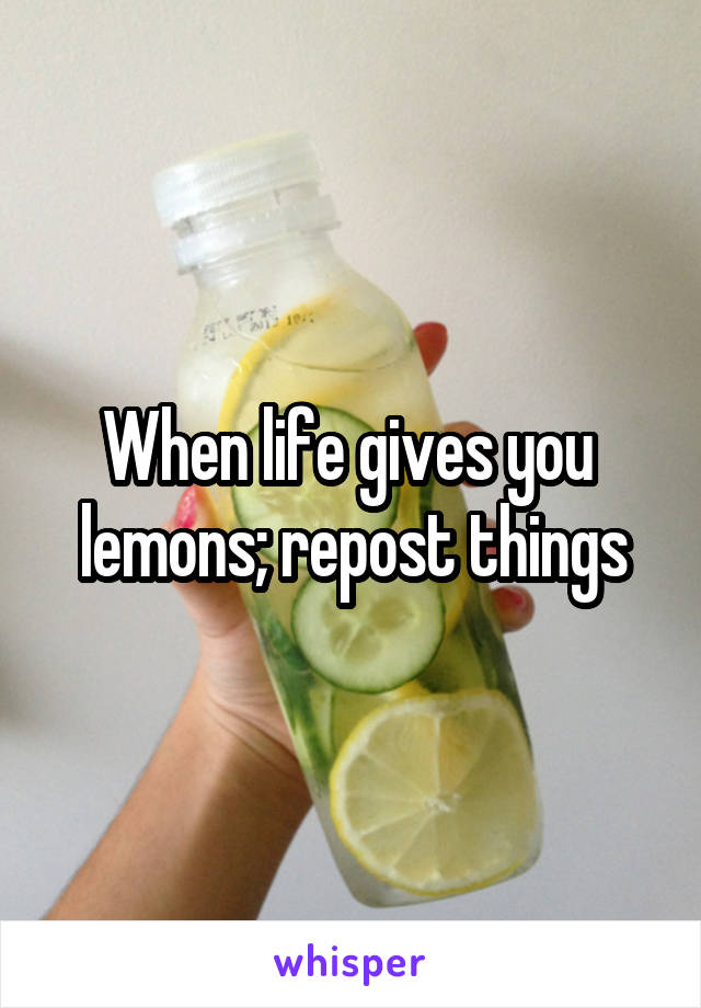 When life gives you  lemons; repost things