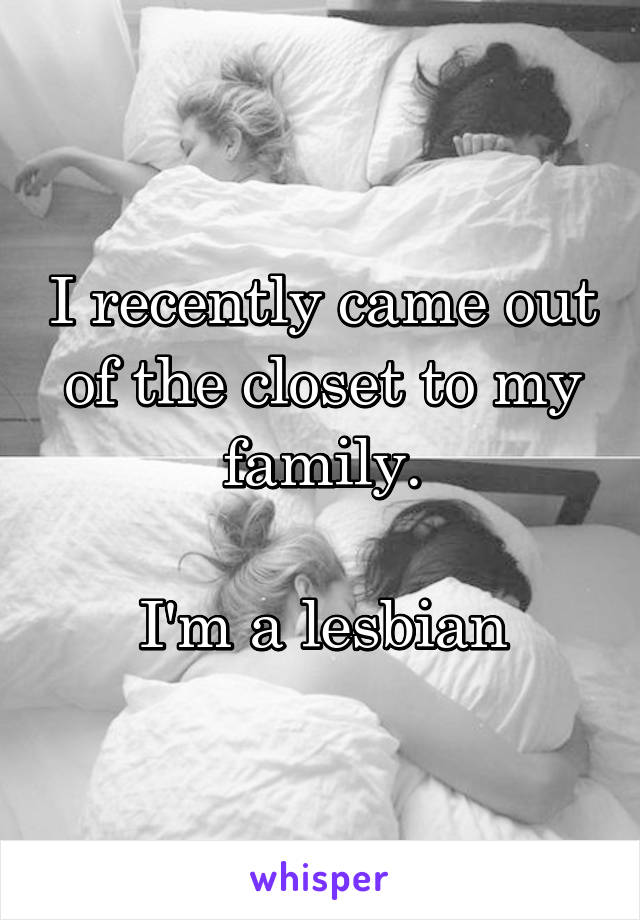 I recently came out of the closet to my family.

I'm a lesbian