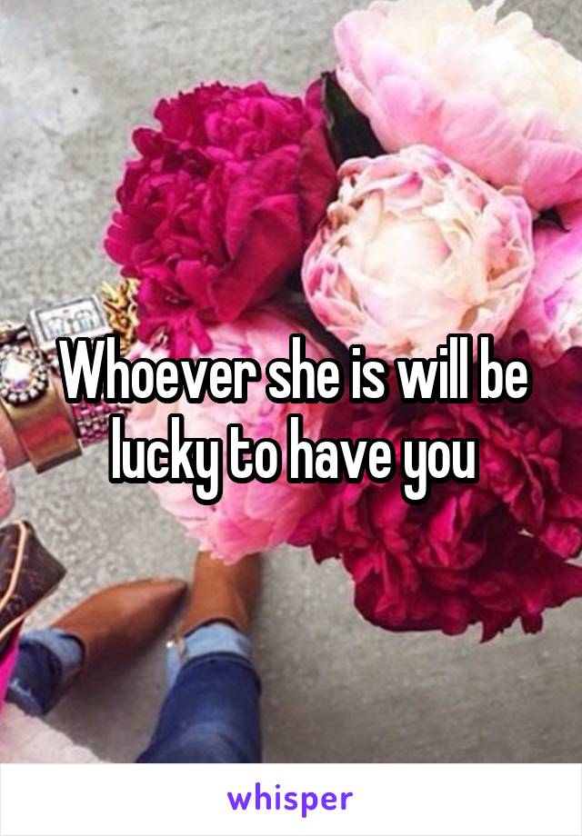 Whoever she is will be lucky to have you