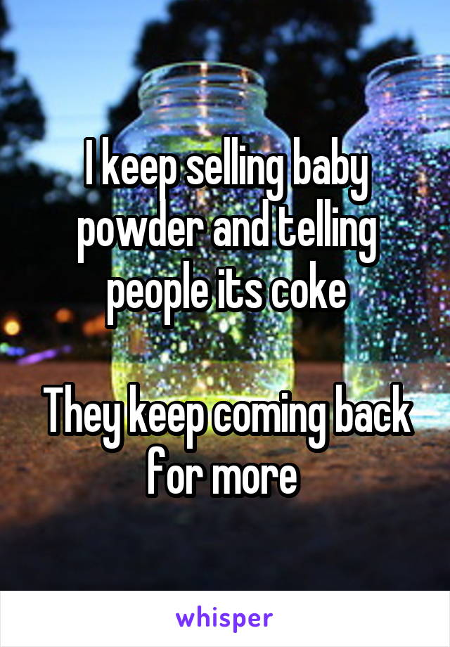 I keep selling baby powder and telling people its coke

They keep coming back for more 