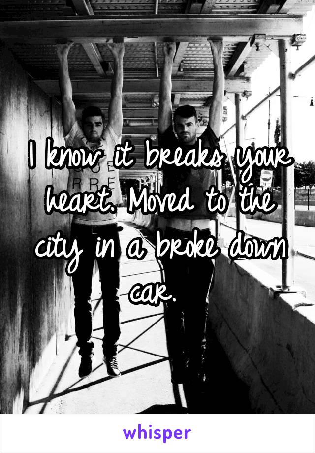 I know it breaks your heart. Moved to the city in a broke down car. 