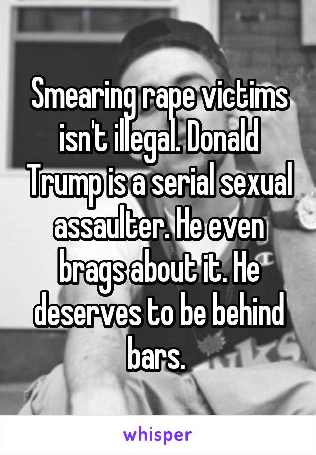 Smearing rape victims isn't illegal. Donald Trump is a serial sexual assaulter. He even brags about it. He deserves to be behind bars. 