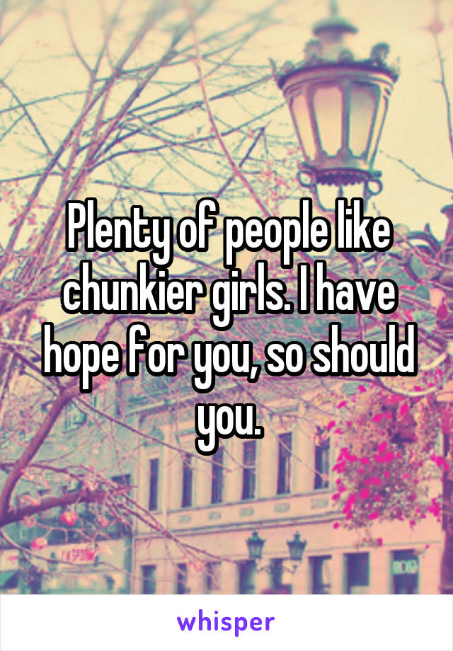 Plenty of people like chunkier girls. I have hope for you, so should you.