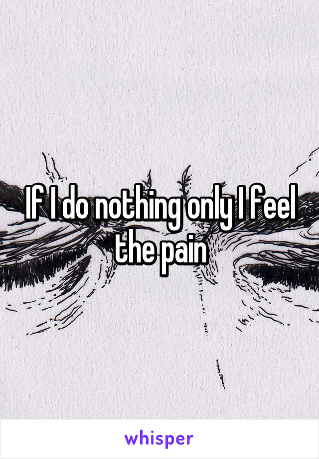 If I do nothing only I feel the pain