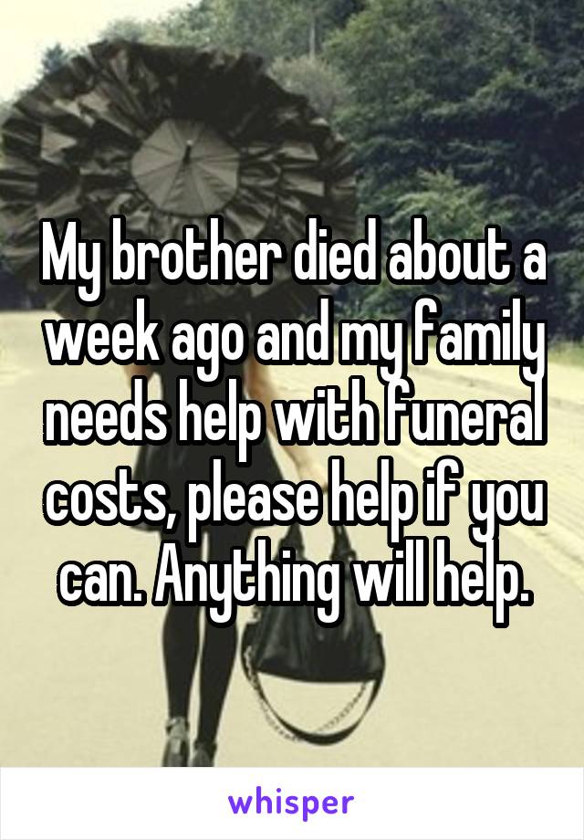 My brother died about a week ago and my family needs help with funeral costs, please help if you can. Anything will help.