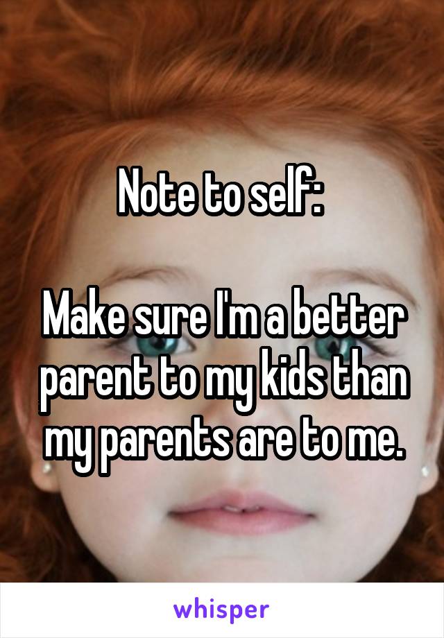 Note to self: 

Make sure I'm a better parent to my kids than my parents are to me.