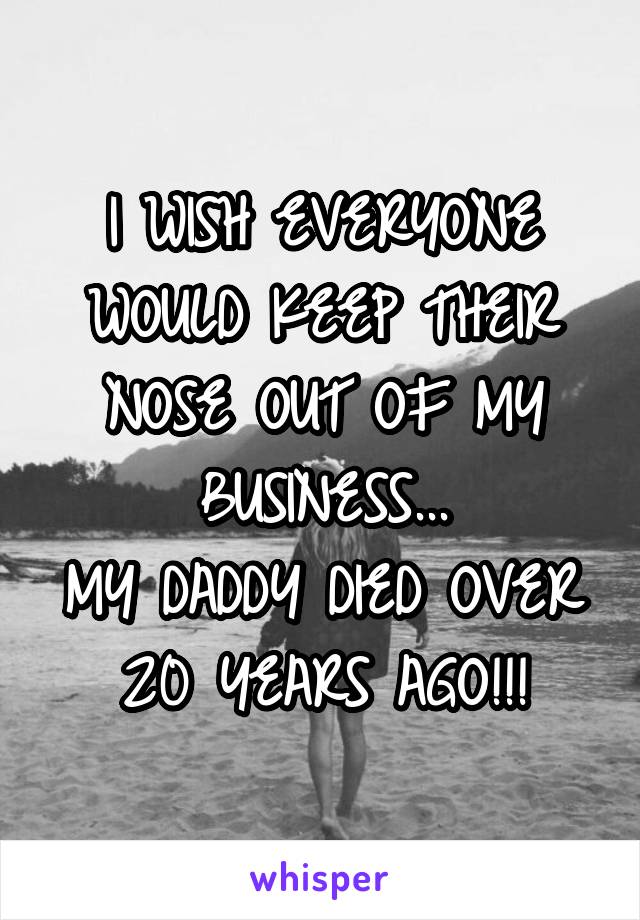I WISH EVERYONE WOULD KEEP THEIR NOSE OUT OF MY BUSINESS...
MY DADDY DIED OVER 20 YEARS AGO!!!